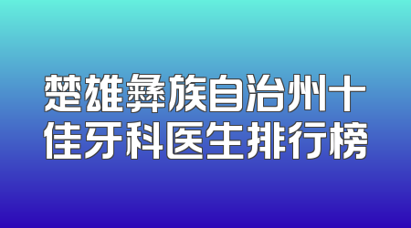 楚雄彝族自治州十佳牙科医生排行榜