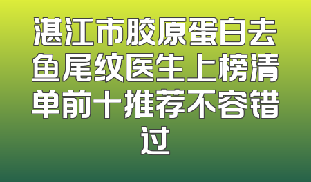 湛江市胶原蛋白去鱼尾纹医生上榜清单前十推荐不容错过
