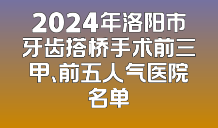 2024年洛阳市牙齿搭桥手术前三甲、前五人气医院名单