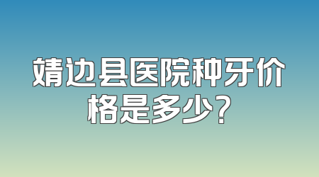 靖边县医院种牙价格是多少？