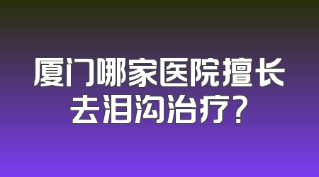 厦门哪家医院擅长去泪沟治疗？