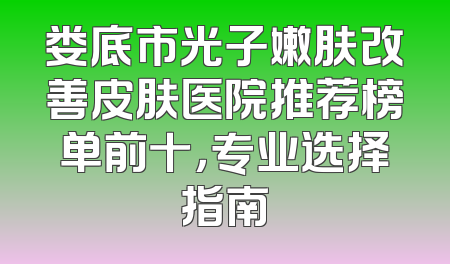 娄底市光子嫩肤改善皮肤医院推荐榜单前十，专业选择指南