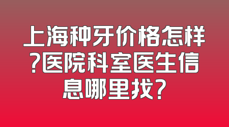 上海种牙价格怎样？医院科室医生信息哪里找？