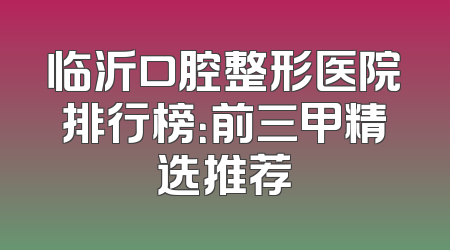 临沂口腔整形医院排行榜：前三甲精选推荐