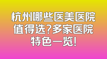 杭州哪些医美医院值得选？多家医院特色一览！