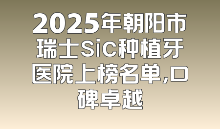 2025年朝阳市瑞士sic种植牙医院上榜名单，口碑卓越