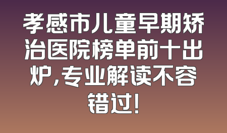 孝感市儿童早期矫治医院榜单前十出炉，专业解读不容错过！