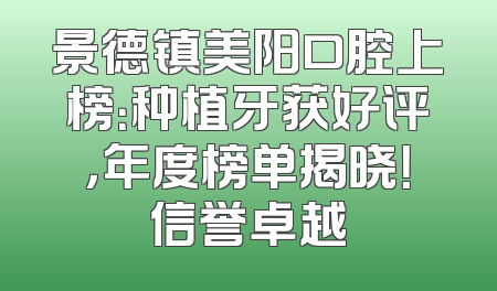 景德镇美阳口腔上榜：种植牙获好评，年度榜单揭晓！信誉卓越