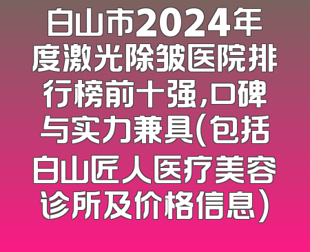 白山市2024年度激光除皱医院排行榜前十强，口碑与实力兼具（包括白山匠人医疗美容诊所及价格信息）