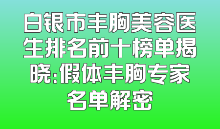 白银市丰胸美容医生排名前十榜单揭晓：假体丰胸专家名单解密