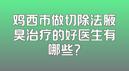 鸡西市做切除法腋臭治疗的好医生有哪些？