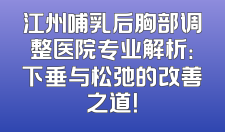 江州哺乳后胸部调整医院专业解析：下垂与松弛的改善之道！