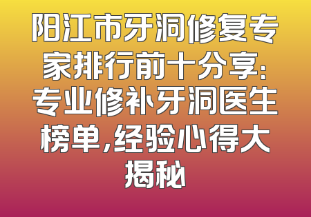 阳江市牙洞修复专家排行前十分享：专业修补牙洞医生榜单，经验心得大揭秘