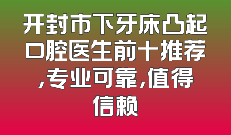 开封市下牙床凸起口腔医生前十推荐，专业可靠，值得信赖