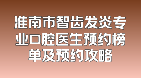 淮南市智齿发炎专业口腔医生预约榜单及预约攻略
