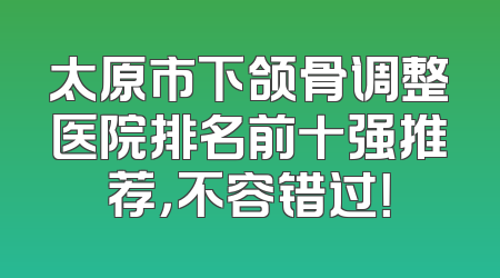 太原市下颌骨调整医院排名前十强推荐，不容错过！