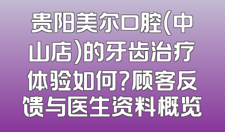贵阳美尔口腔（中山店）的牙齿治疗体验如何？顾客反馈与医生资料概览