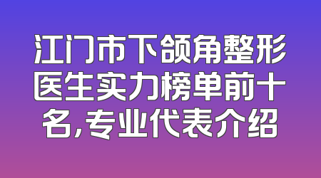 江门市下颌角整形医生实力榜单前十名，专业代表介绍