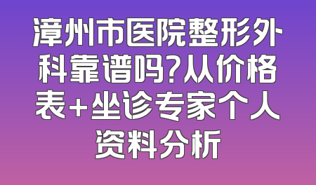 漳州市医院整形外科靠谱吗？从价格表+坐诊专家个人资料分析