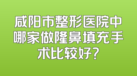 咸阳市整形医院中哪家做隆鼻填充手术比较好？