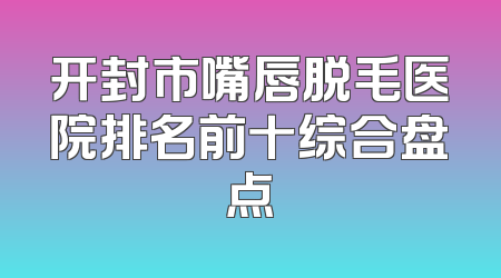开封市嘴唇脱毛医院排名前十综合盘点