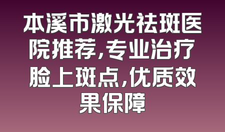 本溪市激光祛斑医院推荐，专业治疗脸上斑点，优质效果保障