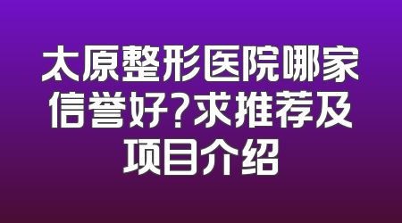 太原整形医院哪家信誉好？求推荐及项目介绍