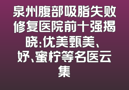 泉州腹部吸脂失败修复医院前十强揭晓：优美甄美、婳妤、蜜柠等名医云集