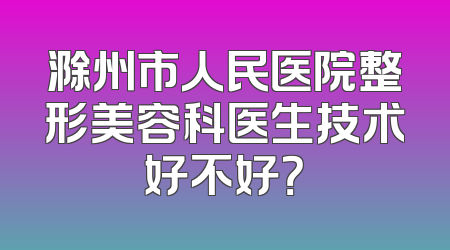 滁州市人民医院整形美容科医生技术好不好？