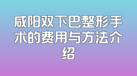 咸阳双下巴整形手术的费用与方法介绍