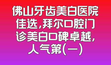 佛山牙齿美白医院佳选，拜尔口腔门诊美白口碑卓越，人气第（一）