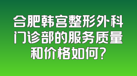 合肥韩宫整形外科门诊部的服务质量和价格如何？