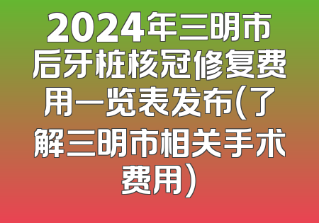 2024年三明市后牙桩核冠修复费用一览表发布（了解三明市相关手术费用）