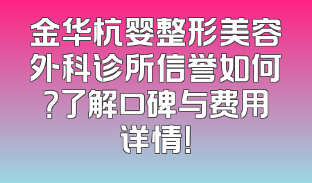 金华杭婴整形美容外科诊所信誉如何？了解口碑与费用详情！