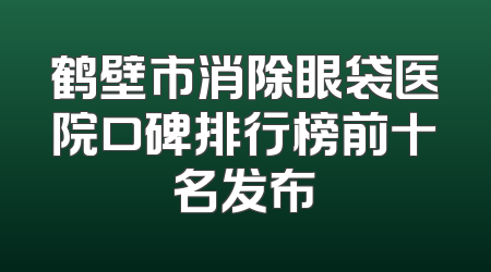 鹤壁市消除眼袋医院口碑排行榜前十名发布