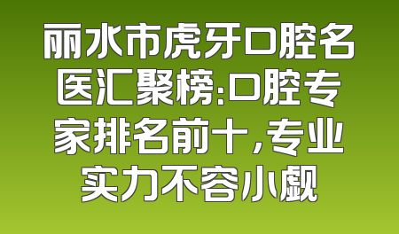 丽水市虎牙口腔名医汇聚榜：口腔专家排名前十，专业实力不容小觑