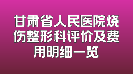 甘肃省人民医院烧伤整形科评价及费用明细一览