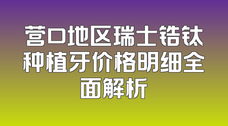 营口地区瑞士锆钛种植牙价格明细全面解析