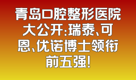 青岛口腔整形医院大公开：瑞泰、可恩、优诺博士领衔前五强！