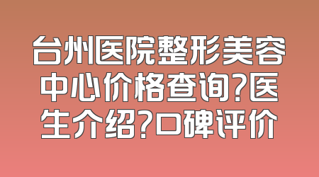 台州医院整形美容中心价格查询？医生介绍？口碑评价