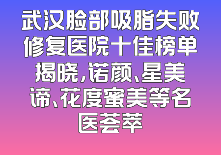 武汉脸部吸脂失败修复医院十佳榜单揭晓，诺颜、星美谛、花度蜜美等名医荟萃