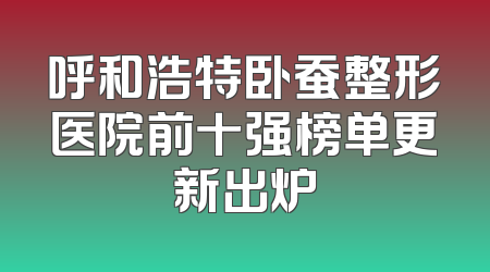 呼和浩特卧蚕整形医院前十强榜单更新出炉