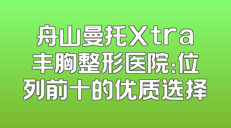 舟山曼托Xtra丰胸整形医院：位列前十的优质选择