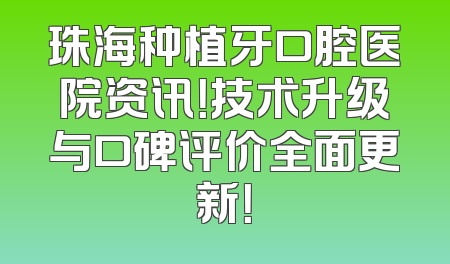 珠海种植牙口腔医院资讯！技术升级与口碑评价全面更新！