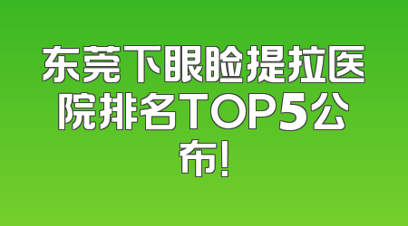 东莞下眼睑提拉医院排名TOP5公布！
