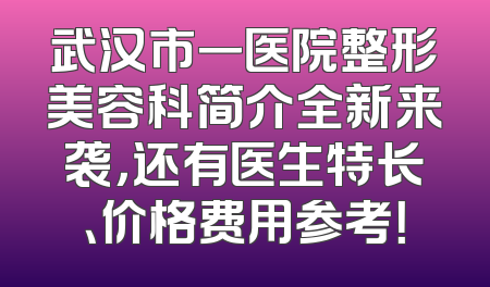 武汉市一医院整形美容科简介全新来袭，还有医生特长、价格费用参考！