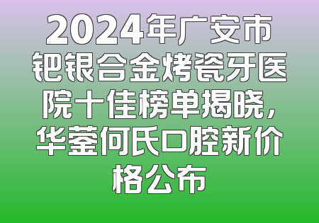 2024年广安市钯银合金烤瓷牙医院十佳榜单揭晓，华蓥何氏口腔新价格公布