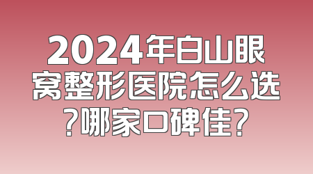 2024年白山眼窝整形医院怎么选？哪家口碑佳？