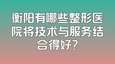 衡阳有哪些整形医院将技术与服务结合得好？