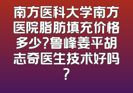 南方医科大学南方医院脂肪填充价格多少？鲁峰姜平胡志奇医生技术好吗？